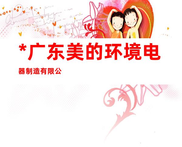 *广东美的环境电器制造有限公司